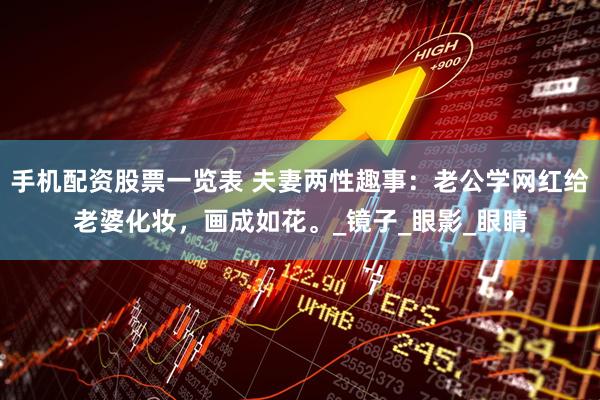 手机配资股票一览表 夫妻两性趣事：老公学网红给老婆化妆，画成如花。_镜子_眼影_眼睛