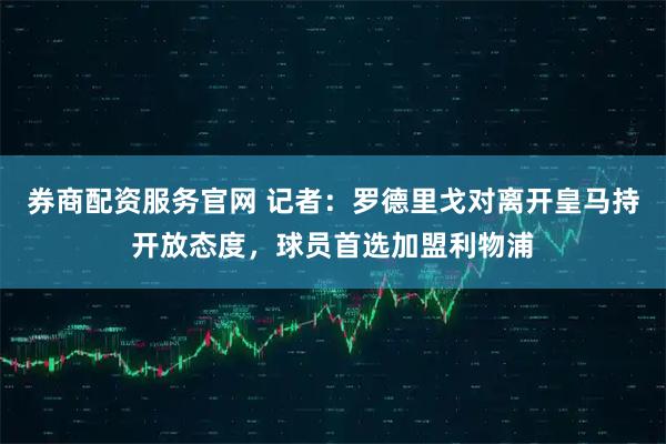 券商配资服务官网 记者：罗德里戈对离开皇马持开放态度，球员首选加盟利物浦