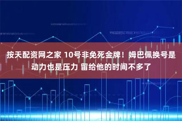 按天配资网之家 10号非免死金牌！姆巴佩换号是动力也是压力 留给他的时间不多了