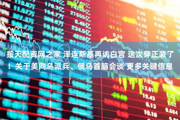 按天配资网之家 泽连斯基再访白宫 这次穿正装了！关于美向乌派兵、俄乌首脑会谈 更多关键信息