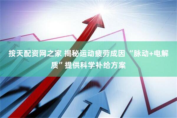 按天配资网之家 揭秘运动疲劳成因 “脉动+电解质”提供科学补给方案