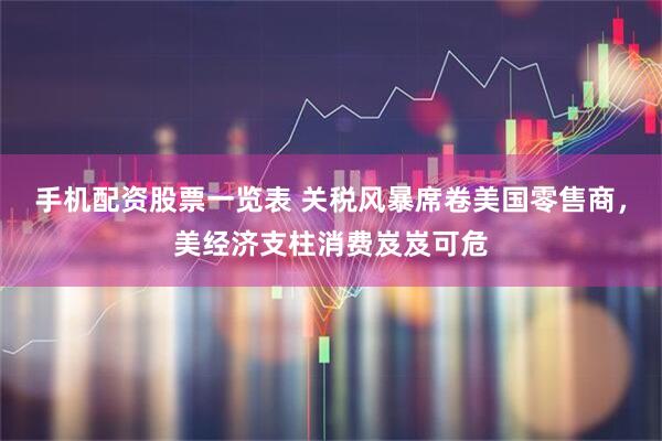手机配资股票一览表 关税风暴席卷美国零售商，美经济支柱消费岌岌可危