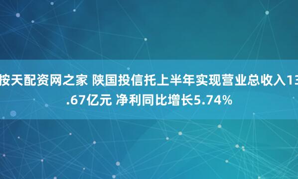 按天配资网之家 陕国投信托上半年实现营业总收入13.67亿元 净利同比增长5.74%