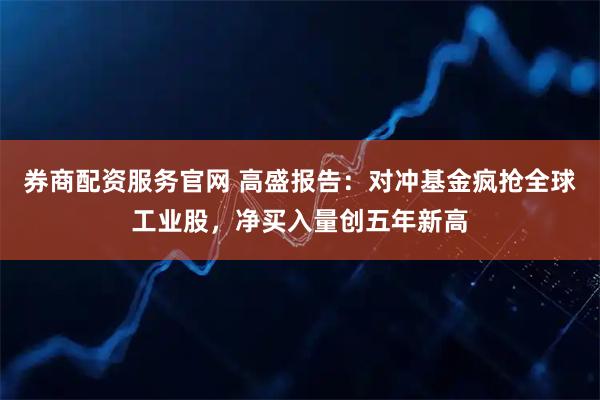 券商配资服务官网 高盛报告:对冲基金疯抢全球工业股,净买入量创五年新高