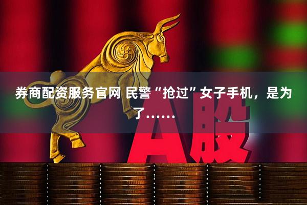 券商配资服务官网 民警“抢过”女子手机，是为了……