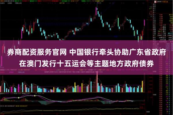 券商配资服务官网 中国银行牵头协助广东省政府在澳门发行十五运会等主题地方政府债券