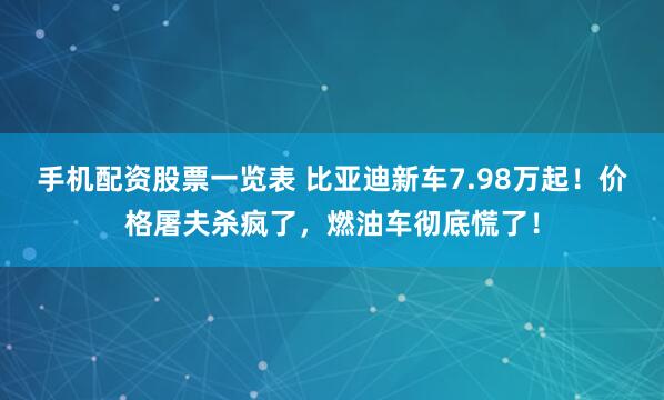 手机配资股票一览表 比亚迪新车7.98万起!价格屠夫杀疯了,燃油车彻底慌了!