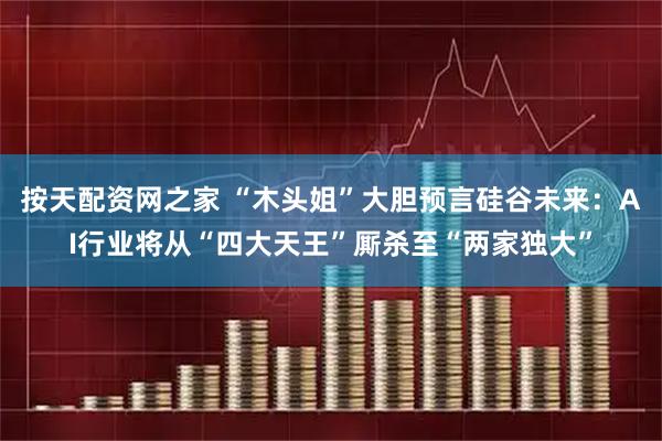 按天配资网之家 “木头姐”大胆预言硅谷未来：AI行业将从“四大天王”厮杀至“两家独大”
