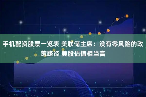 手机配资股票一览表 美联储主席：没有零风险的政策路径 美股估值相当高