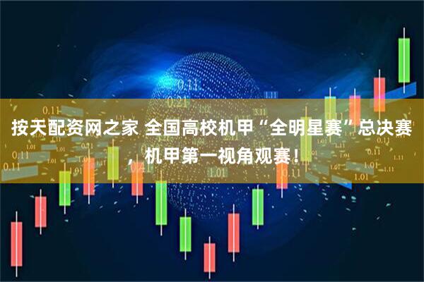 按天配资网之家 全国高校机甲“全明星赛”总决赛，机甲第一视角观赛！