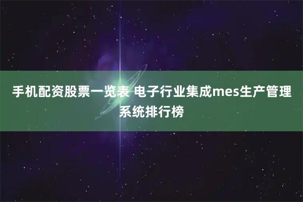 手机配资股票一览表 电子行业集成mes生产管理系统排行榜