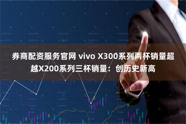 券商配资服务官网 vivo X300系列两杯销量超越X200系列三杯销量：创历史新高