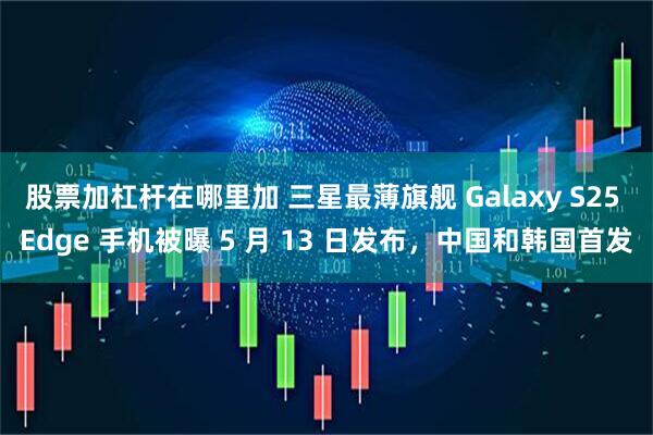 股票加杠杆在哪里加 三星最薄旗舰 Galaxy S25 Edge 手机被曝 5 月 13 日发布，中国和韩国首发