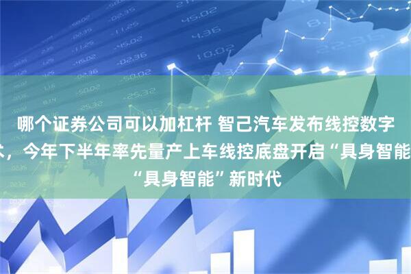哪个证券公司可以加杠杆 智己汽车发布线控数字底盘技术，今年下半年率先量产上车线控底盘开启“具身智能”新时代