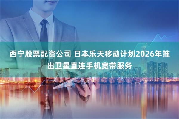 西宁股票配资公司 日本乐天移动计划2026年推出卫星直连手机宽带服务