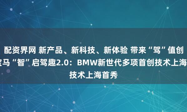 配资界网 新产品、新科技、新体验 带来“驾”值创新 宝马“智”启驾趣2.0：BMW新世代多项首创技术上海首秀