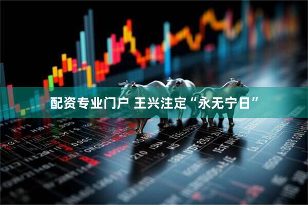 配资专业门户 王兴注定“永无宁日”
