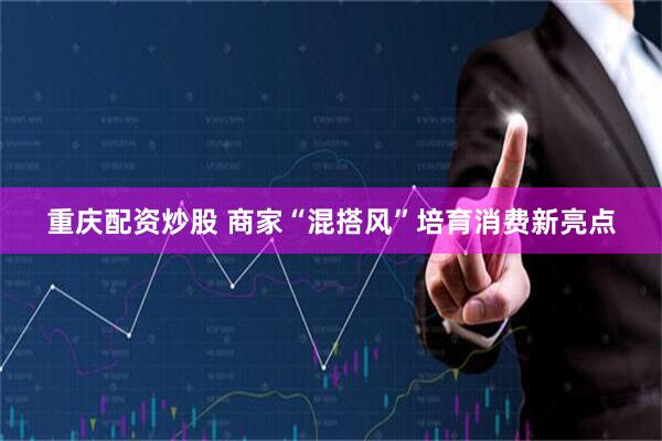 重庆配资炒股 商家“混搭风”培育消费新亮点