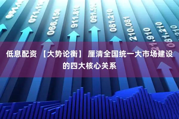 低息配资 【大势论衡】 厘清全国统一大市场建设的四大核心关系