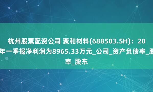 杭州股票配资公司 聚和材料(688503.SH)：2025年一季报净利润为8965.33万元_公司_资产负债率_股东