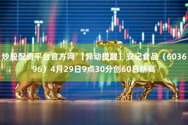炒股配资平台官方网 【异动提醒】安记食品（603696）4月29日9点30分创60日新高