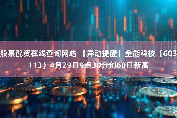 股票配资在线查询网站 【异动提醒】金能科技（603113）4月29日9点30分创60日新高