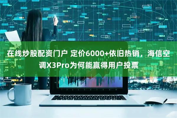 在线炒股配资门户 定价6000+依旧热销，海信空调X3Pro为何能赢得用户投票