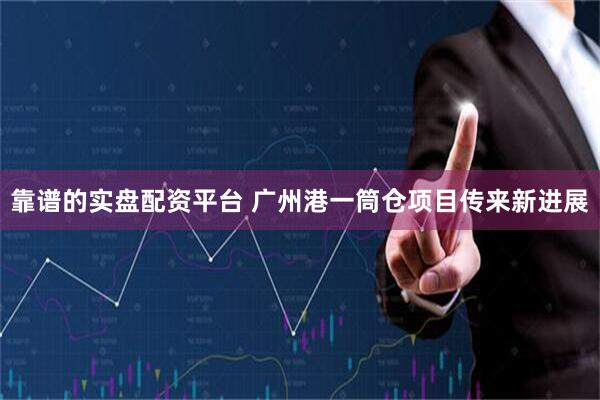 靠谱的实盘配资平台 广州港一筒仓项目传来新进展