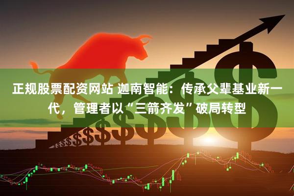 正规股票配资网站 迦南智能：传承父辈基业新一代，管理者以“三箭齐发”破局转型