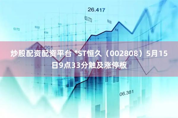 炒股配资配资平台 *ST恒久（002808）5月15日9点33分触及涨停板