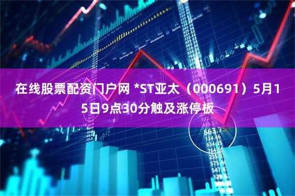 在线股票配资门户网 *ST亚太（000691）5月15日9点30分触及涨停板