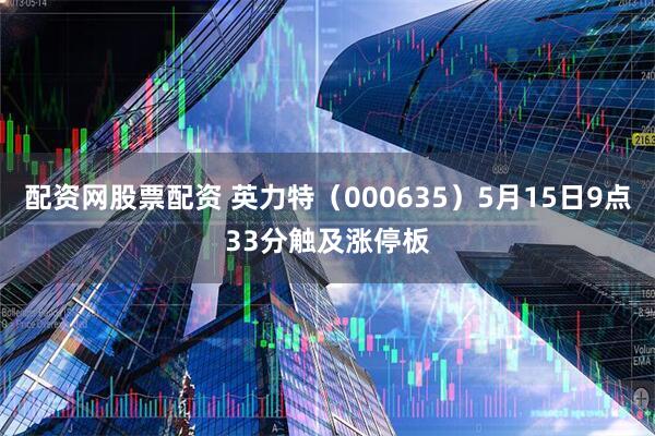 配资网股票配资 英力特（000635）5月15日9点33分触及涨停板