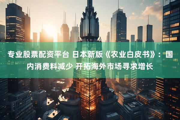 专业股票配资平台 日本新版《农业白皮书》：国内消费料减少 开拓海外市场寻求增长