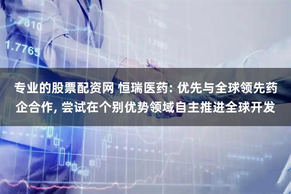专业的股票配资网 恒瑞医药: 优先与全球领先药企合作, 尝试在个别优势领域自主推进全球开发