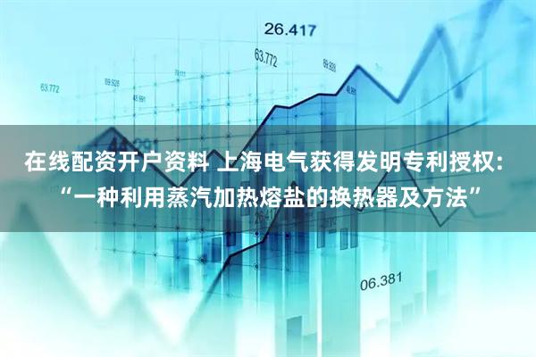在线配资开户资料 上海电气获得发明专利授权: “一种利用蒸汽加热熔盐的换热器及方法”