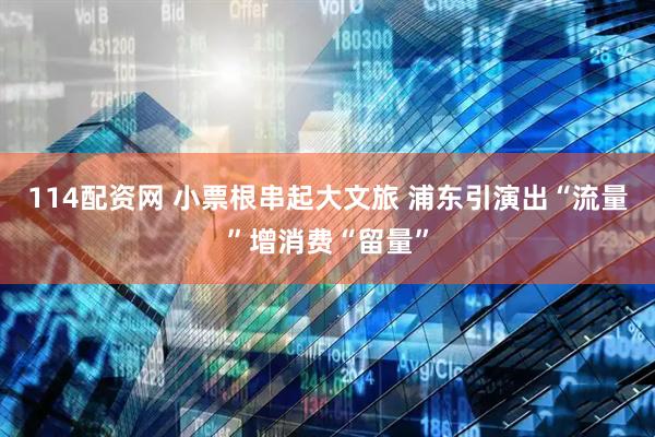114配资网 小票根串起大文旅 浦东引演出“流量”增消费“留量”