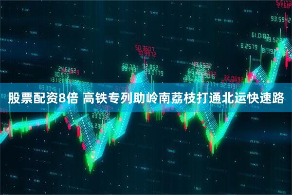 股票配资8倍 高铁专列助岭南荔枝打通北运快速路