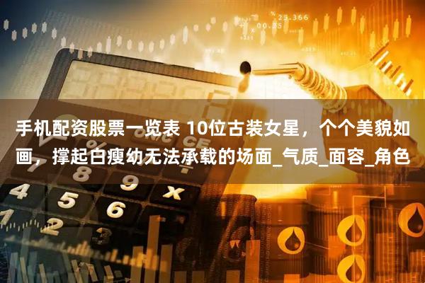手机配资股票一览表 10位古装女星，个个美貌如画，撑起白瘦幼无法承载的场面_气质_面容_角色