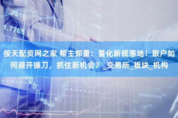 按天配资网之家 帮主郑重：量化新规落地！散户如何避开镰刀，抓住新机会？_交易所_板块_机构
