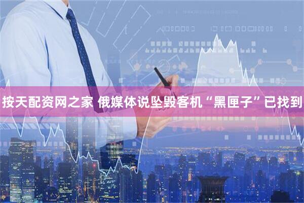 按天配资网之家 俄媒体说坠毁客机“黑匣子”已找到