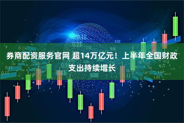 券商配资服务官网 超14万亿元！上半年全国财政支出持续增长