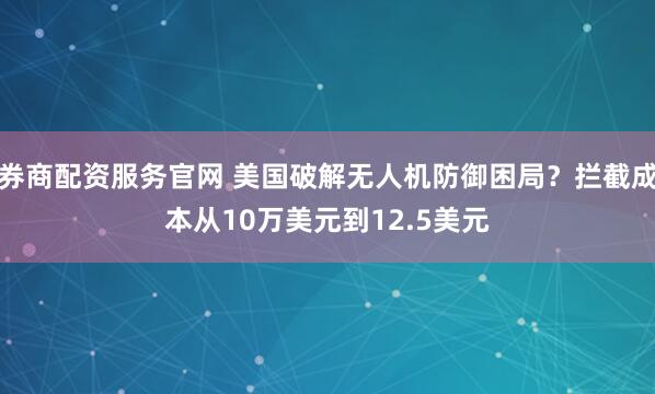 券商配资服务官网 美国破解无人机防御困局？拦截成本从10万美元到12.5美元
