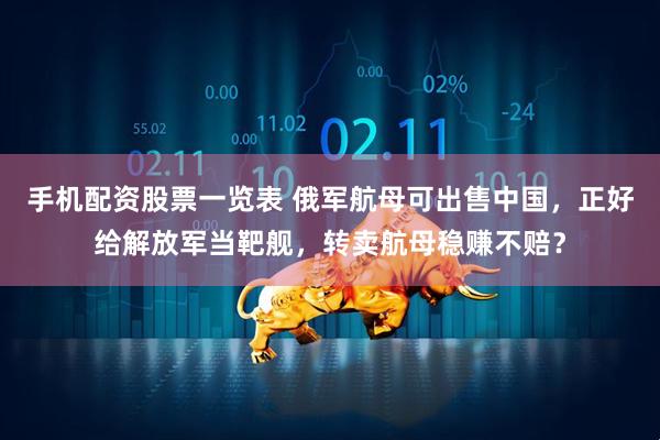 手机配资股票一览表 俄军航母可出售中国，正好给解放军当靶舰，转卖航母稳赚不赔？
