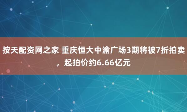 按天配资网之家 重庆恒大中渝广场3期将被7折拍卖，起拍价约6.66亿元