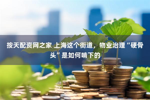按天配资网之家 上海这个街道，物业治理“硬骨头”是如何啃下的