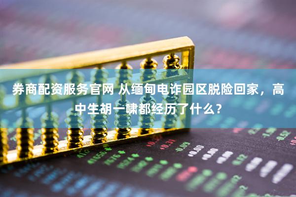 券商配资服务官网 从缅甸电诈园区脱险回家，高中生胡一啸都经历了什么？