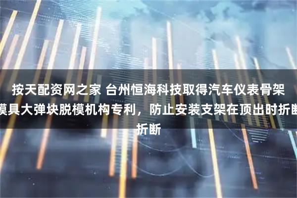 按天配资网之家 台州恒海科技取得汽车仪表骨架模具大弹块脱模机构专利，防止安装支架在顶出时折断