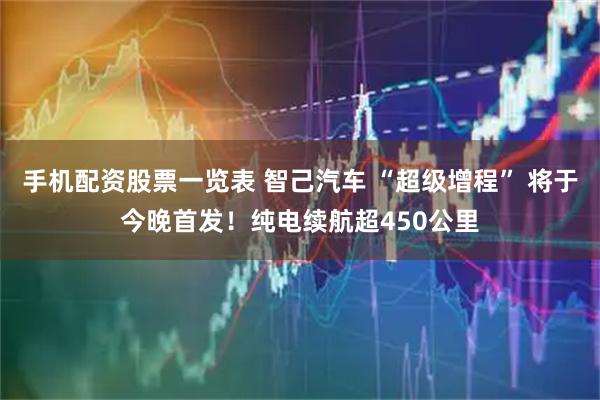 手机配资股票一览表 智己汽车 “超级增程” 将于今晚首发！纯电续航超450公里