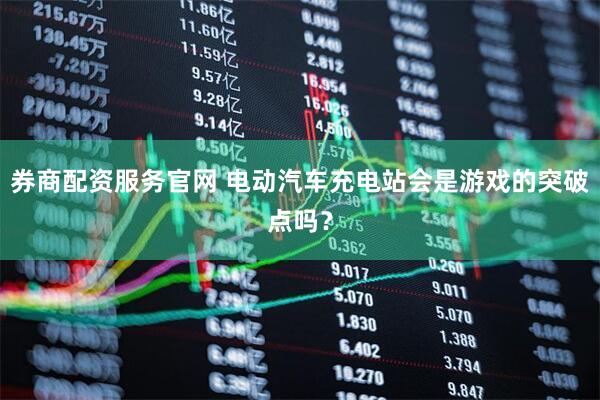 券商配资服务官网 电动汽车充电站会是游戏的突破点吗？