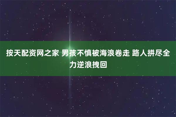 按天配资网之家 男孩不慎被海浪卷走 路人拼尽全力逆浪拽回